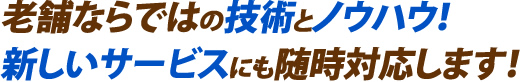 老舗ならではの技術とノウハウ！ 新しいサービスにも随時対応します！